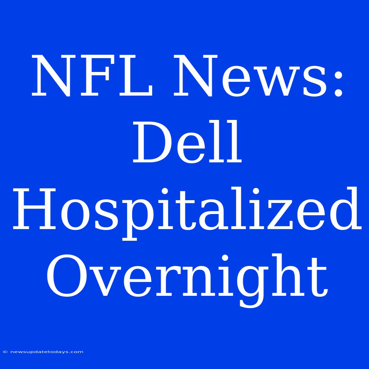 NFL News: Dell Hospitalized Overnight