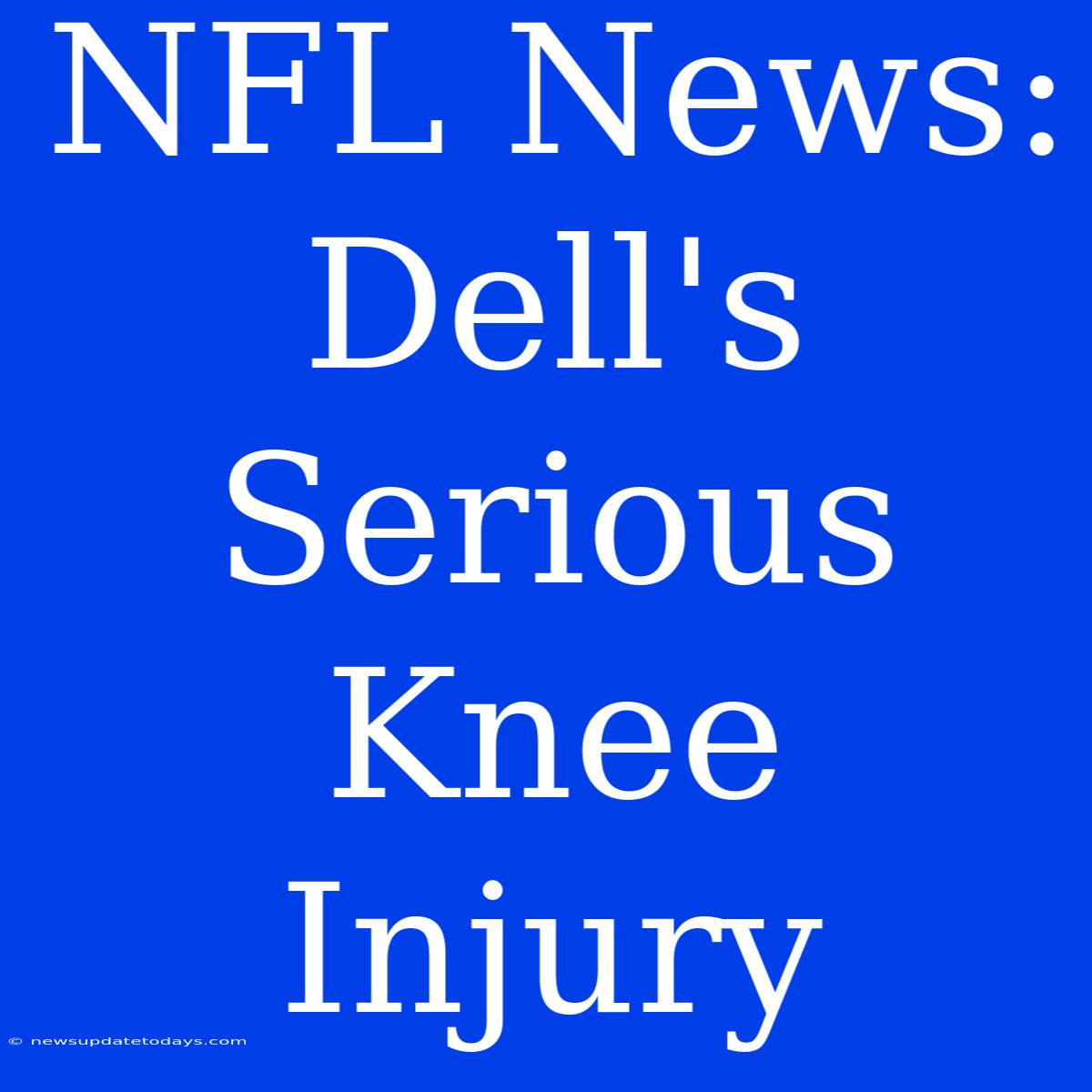 NFL News: Dell's Serious Knee Injury