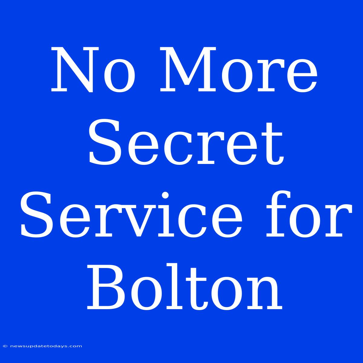 No More Secret Service For Bolton