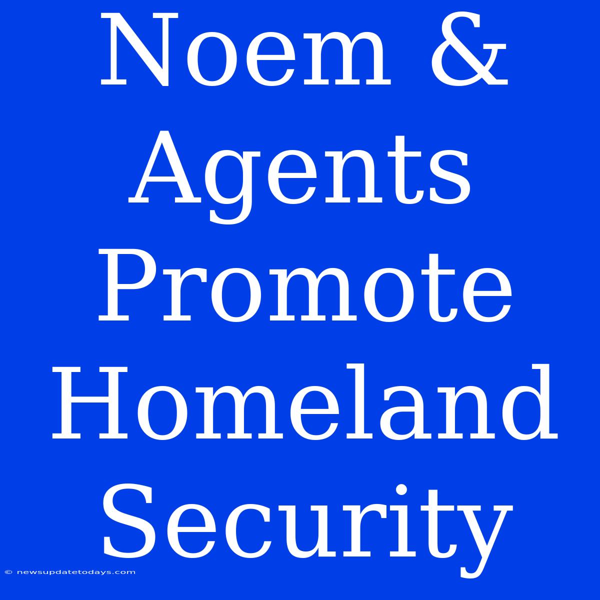 Noem & Agents Promote Homeland Security