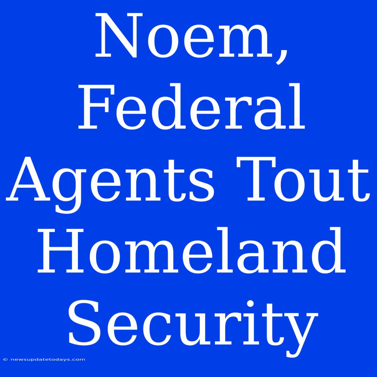 Noem, Federal Agents Tout Homeland Security