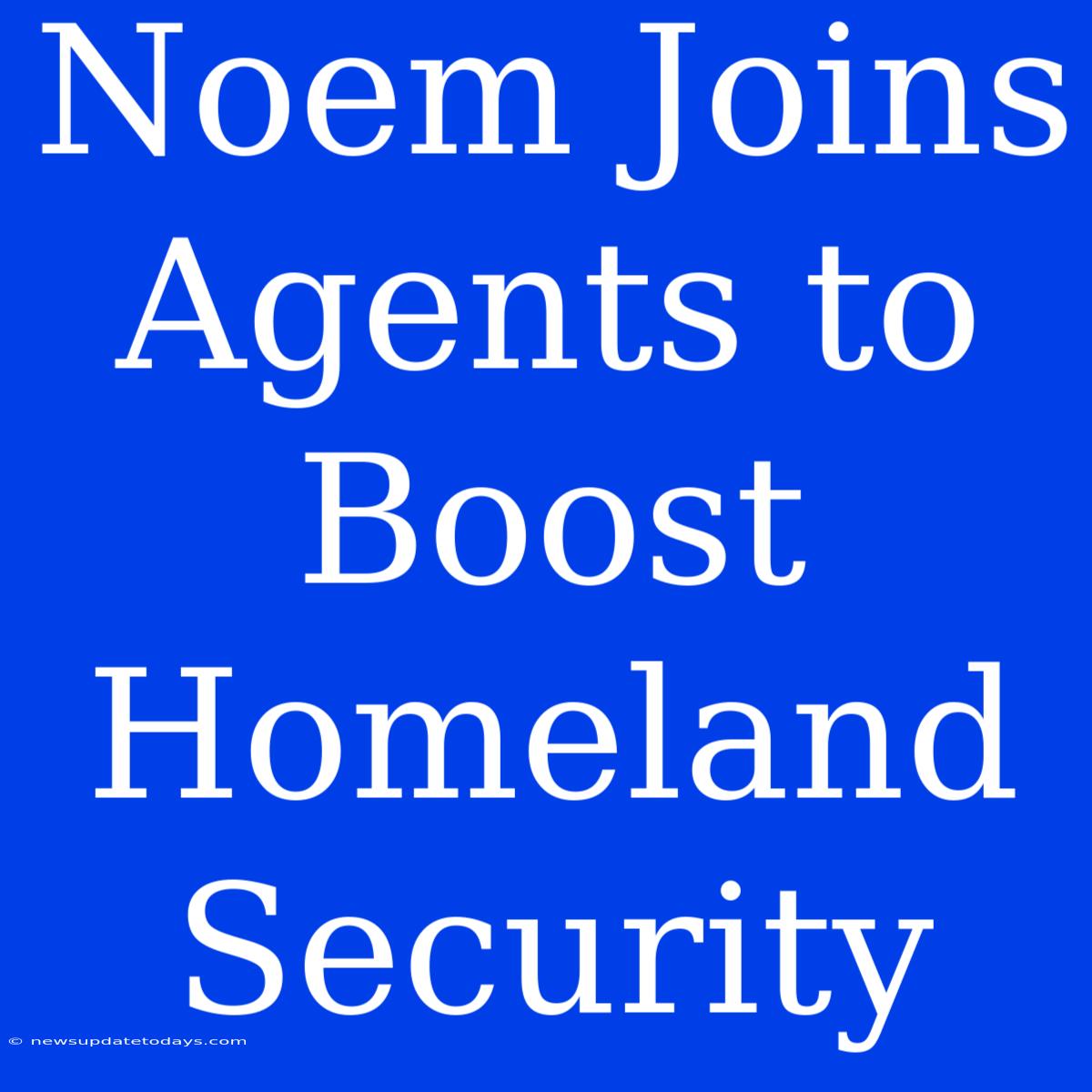 Noem Joins Agents To Boost Homeland Security