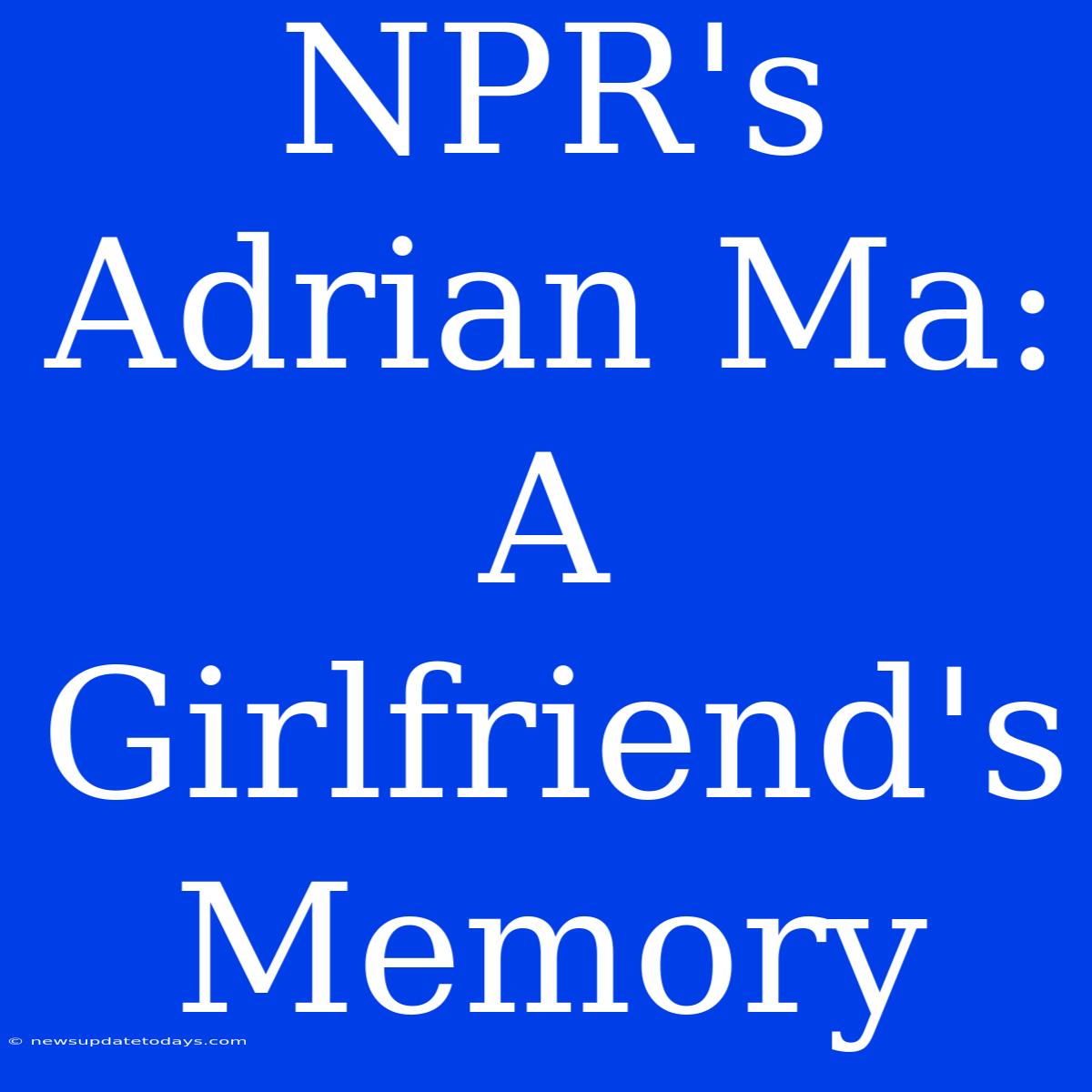 NPR's Adrian Ma: A Girlfriend's Memory