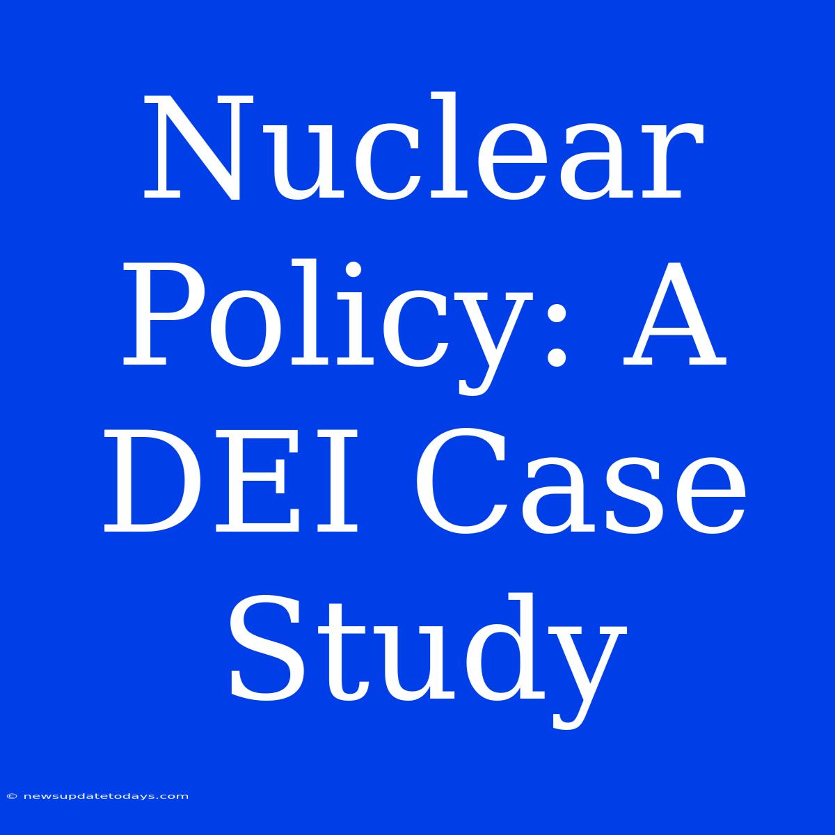 Nuclear Policy: A DEI Case Study