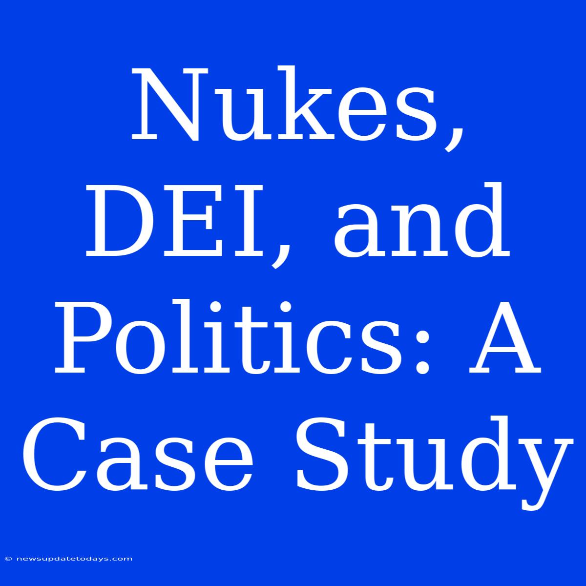 Nukes, DEI, And Politics: A Case Study