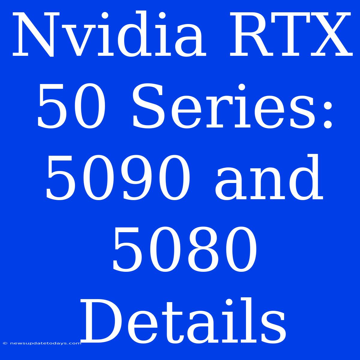 Nvidia RTX 50 Series: 5090 And 5080 Details