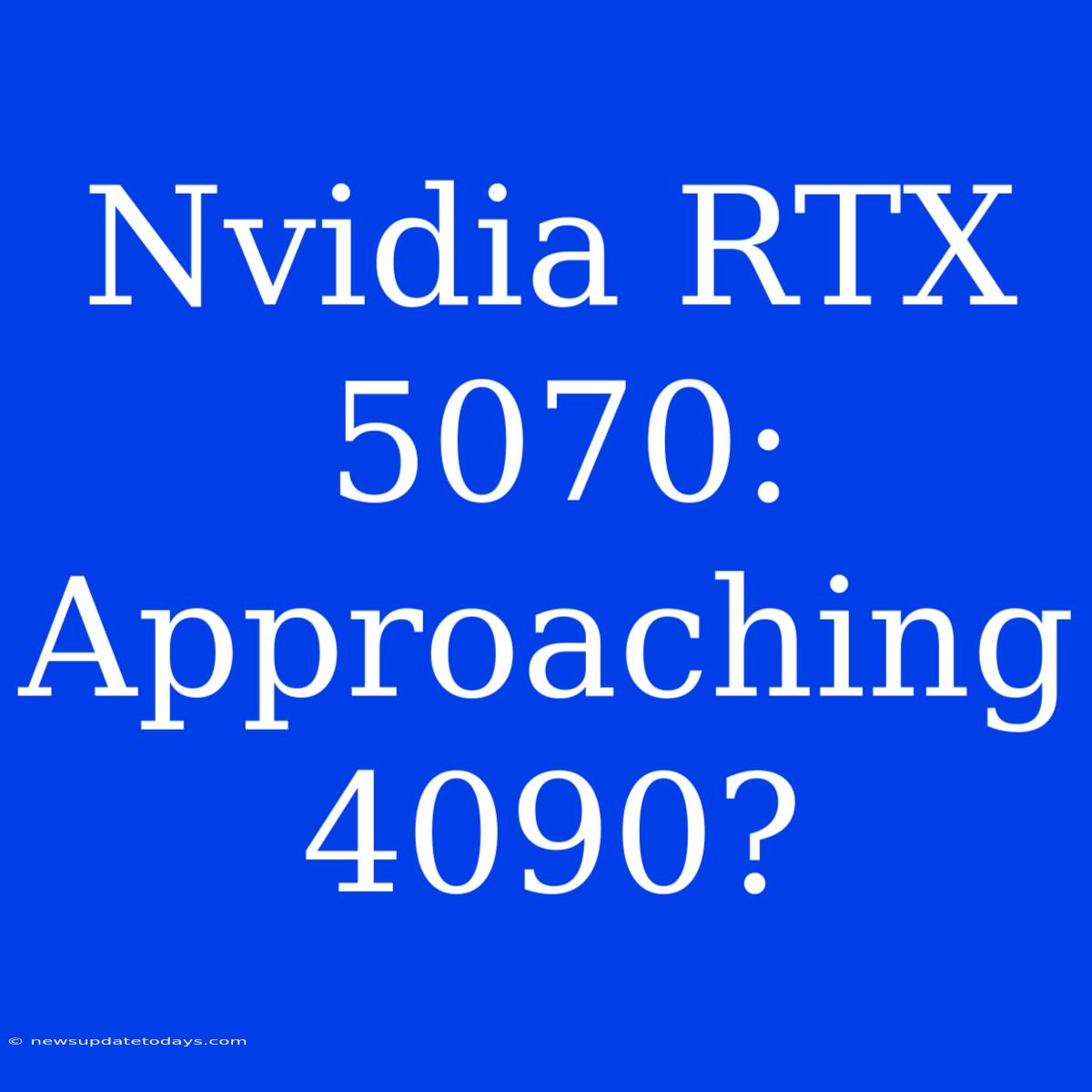 Nvidia RTX 5070: Approaching 4090?