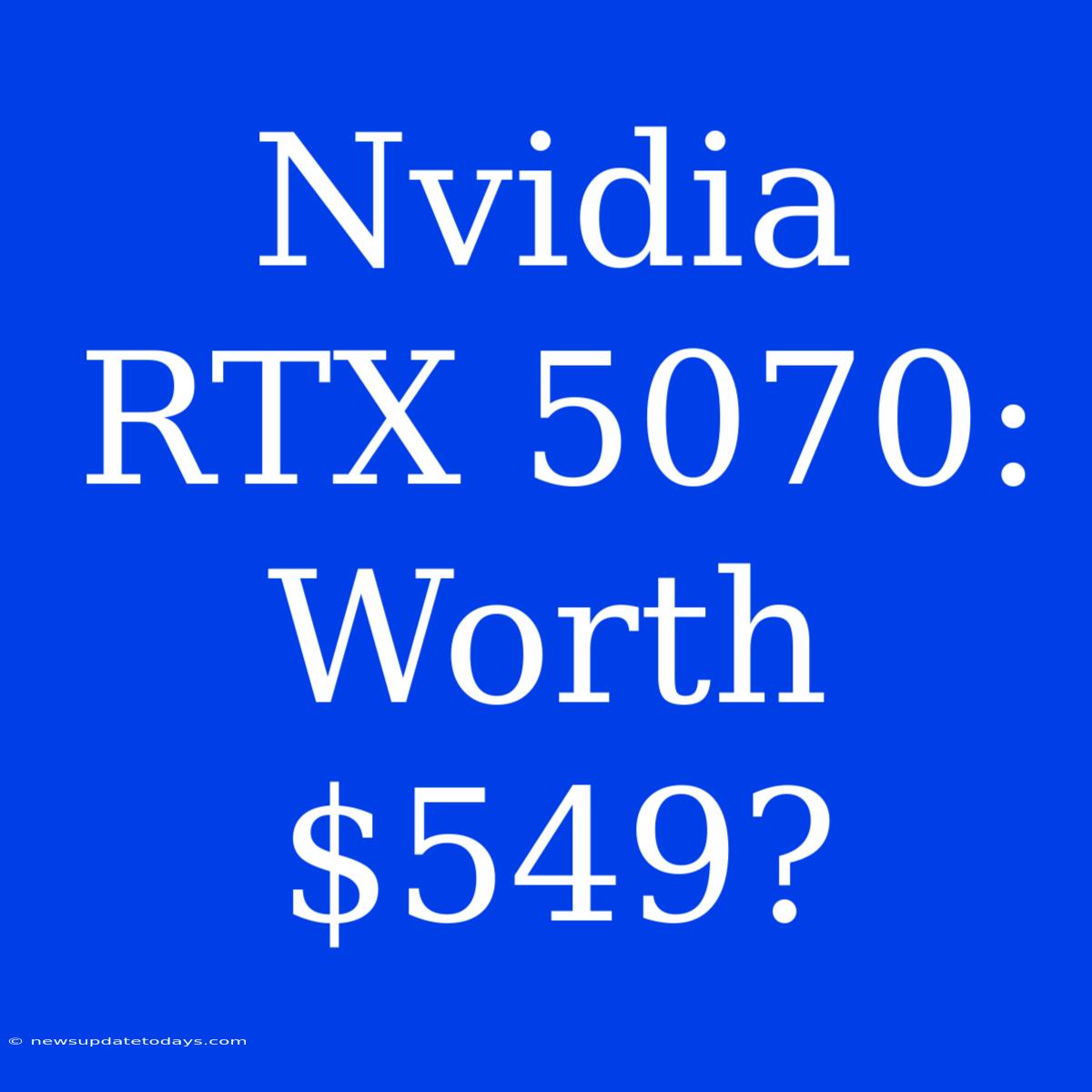 Nvidia RTX 5070: Worth $549?