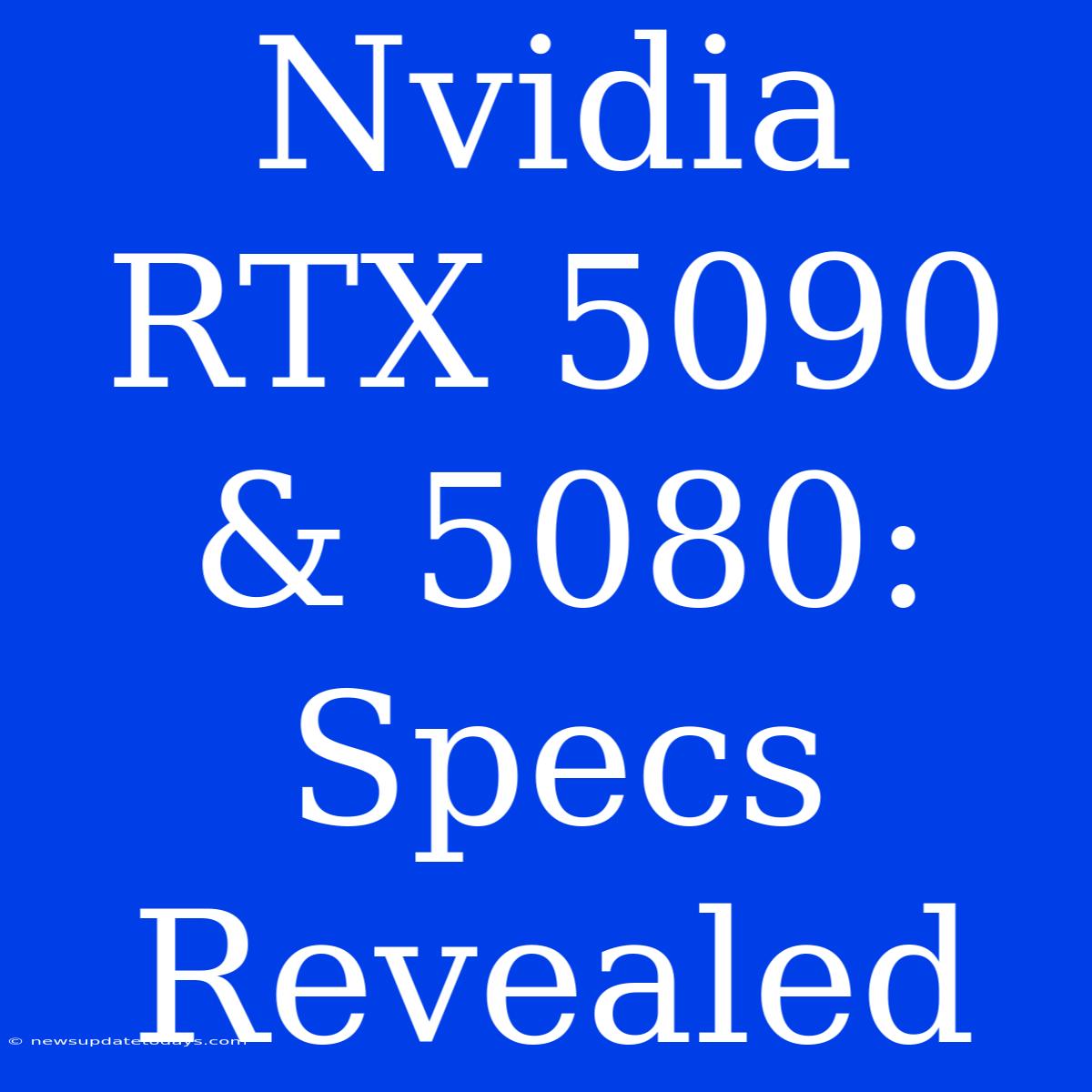 Nvidia RTX 5090 & 5080: Specs Revealed