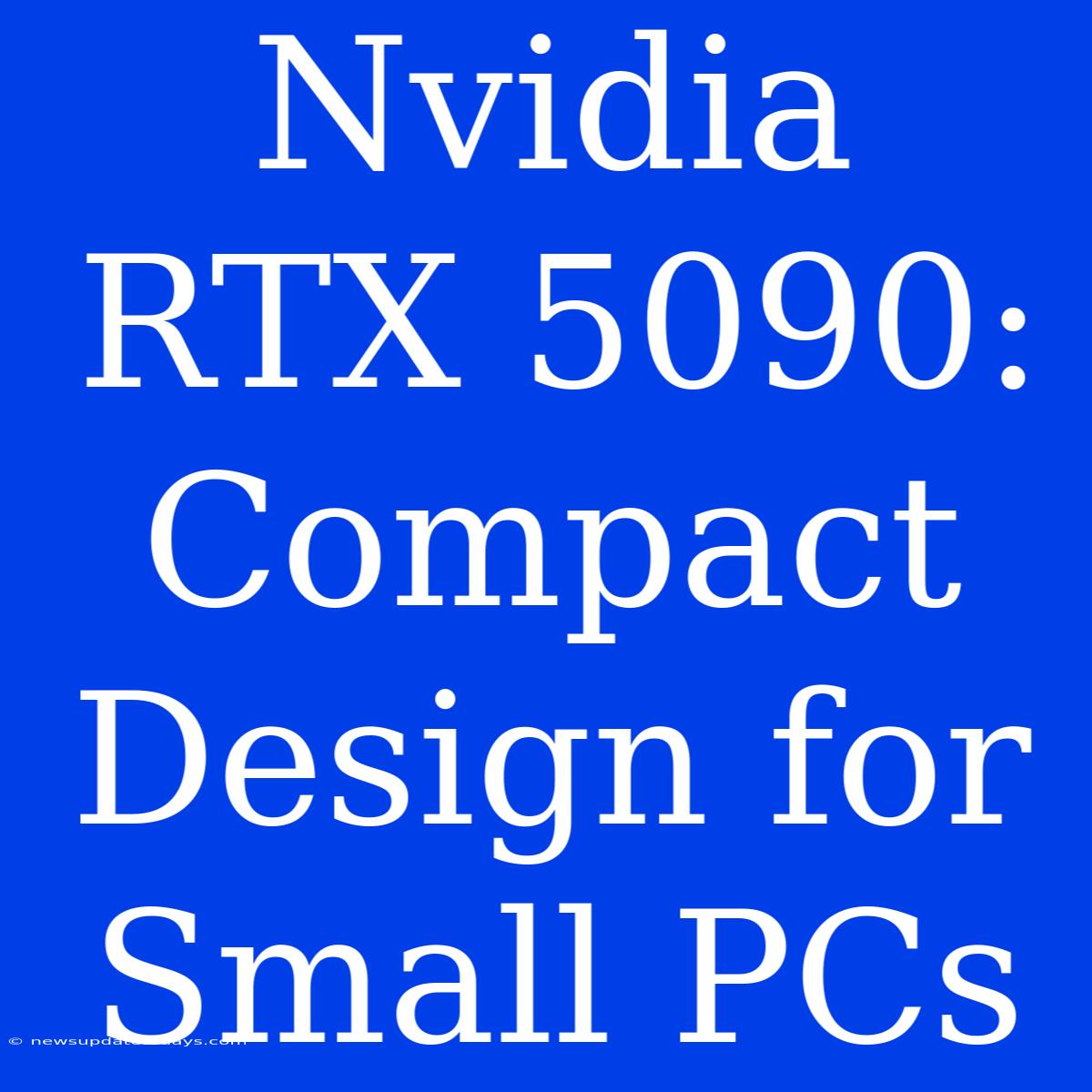 Nvidia RTX 5090: Compact Design For Small PCs