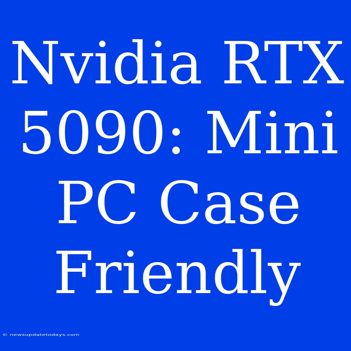 Nvidia RTX 5090: Mini PC Case Friendly