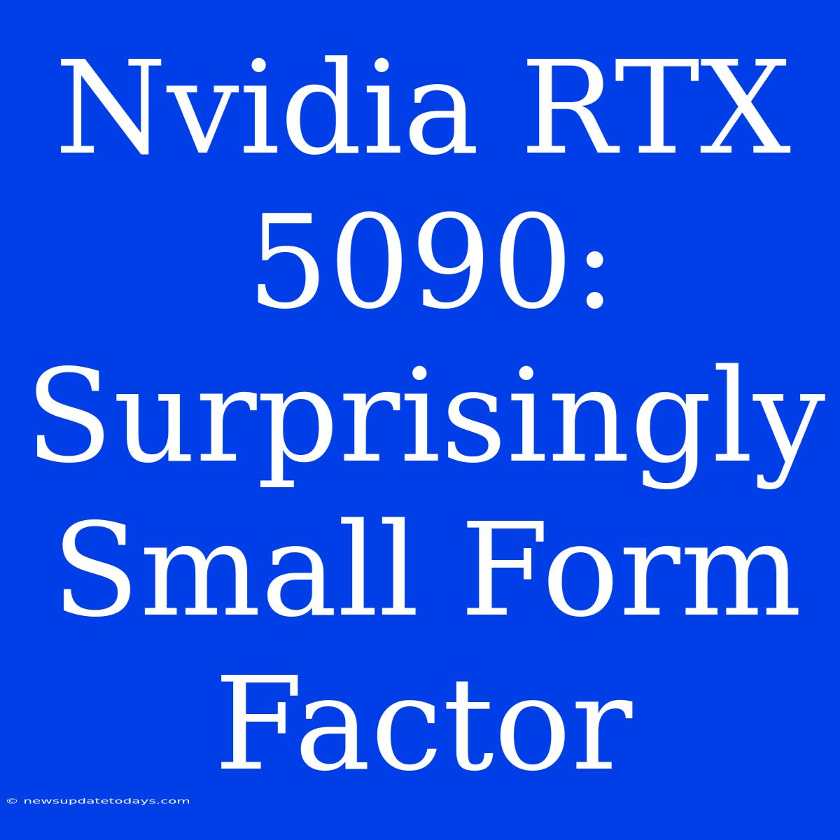 Nvidia RTX 5090: Surprisingly Small Form Factor