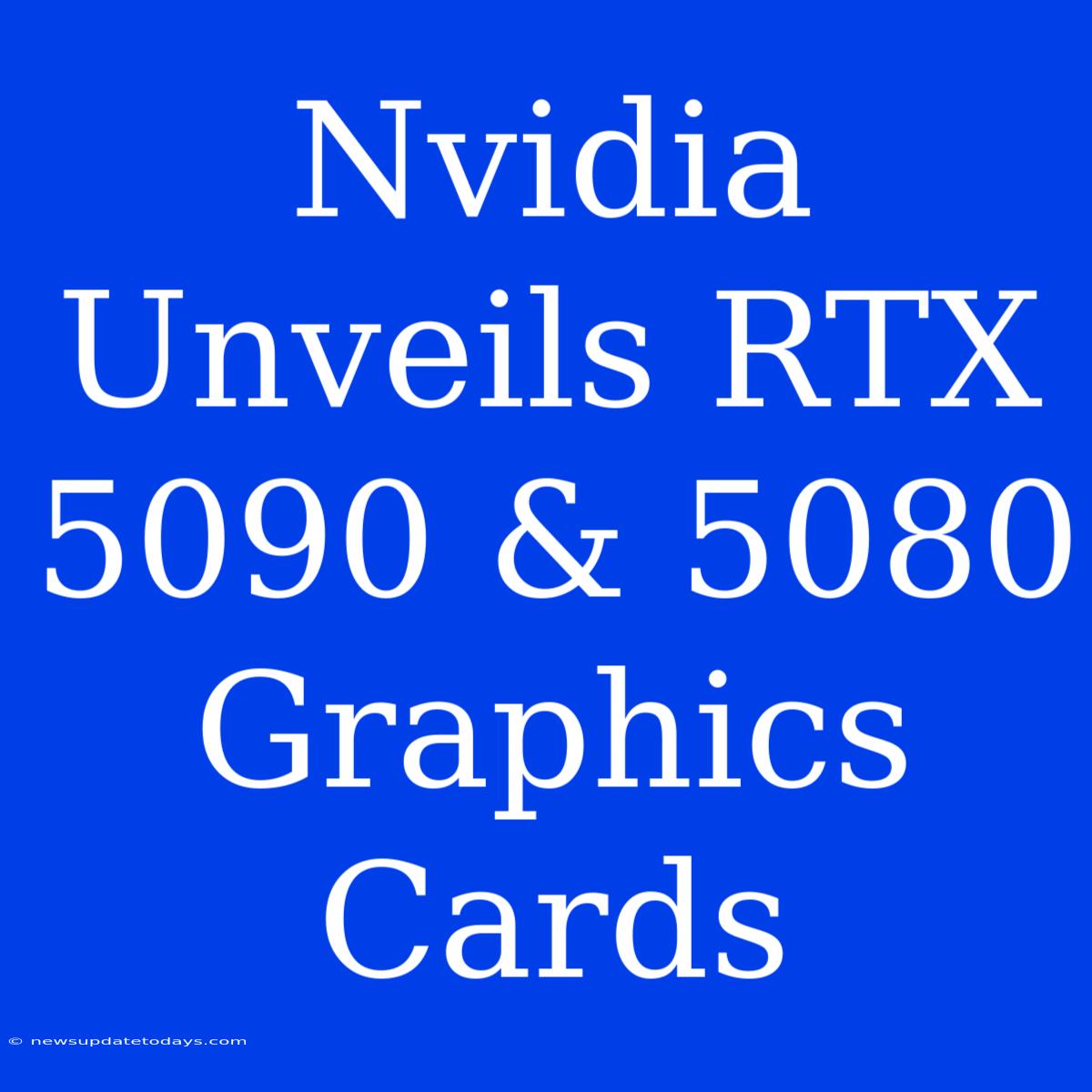 Nvidia Unveils RTX 5090 & 5080 Graphics Cards