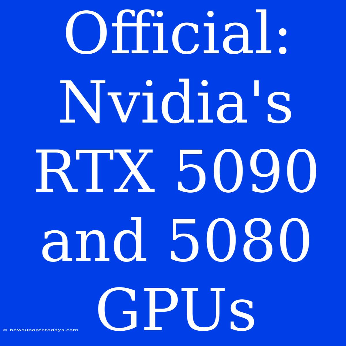 Official: Nvidia's RTX 5090 And 5080 GPUs