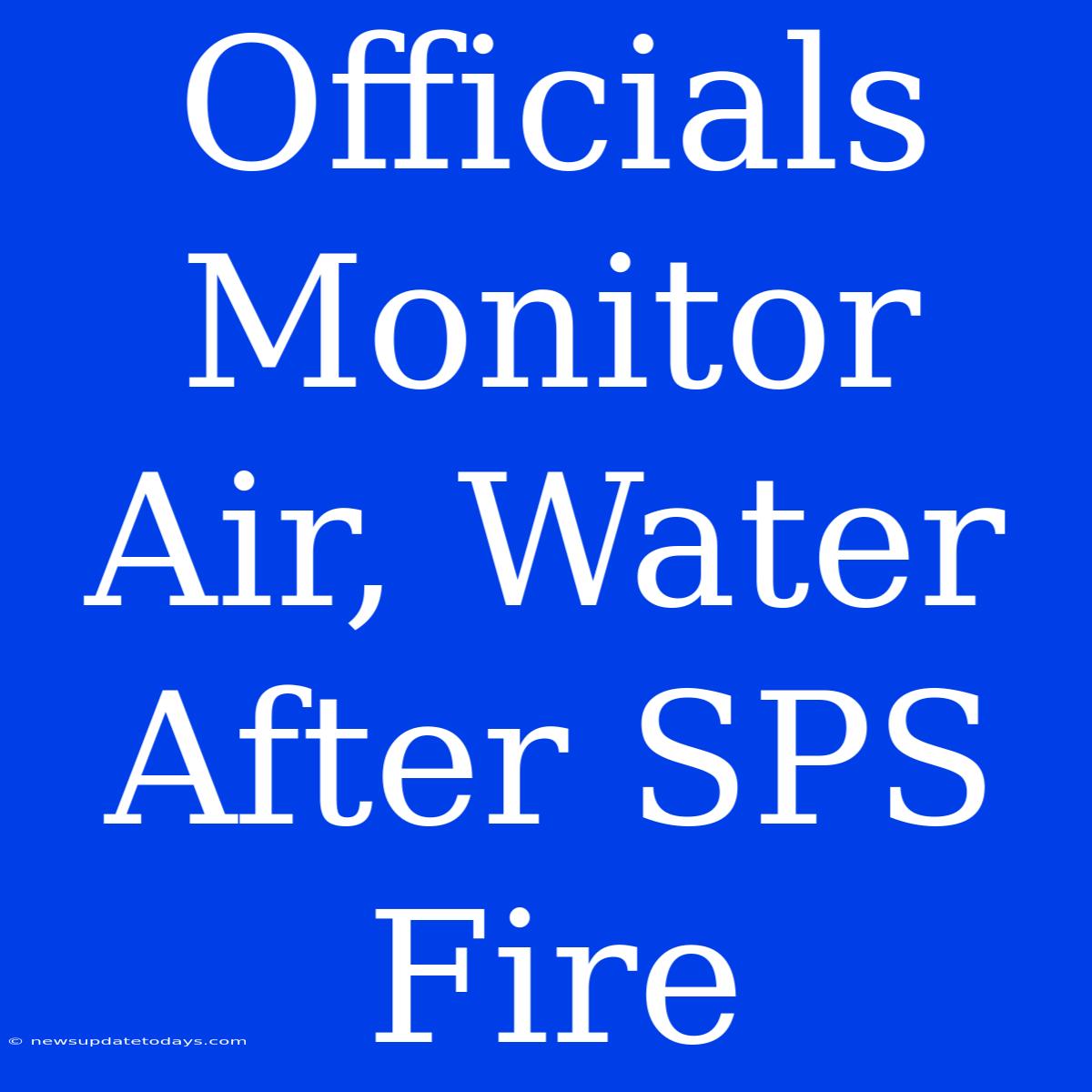 Officials Monitor Air, Water After SPS Fire