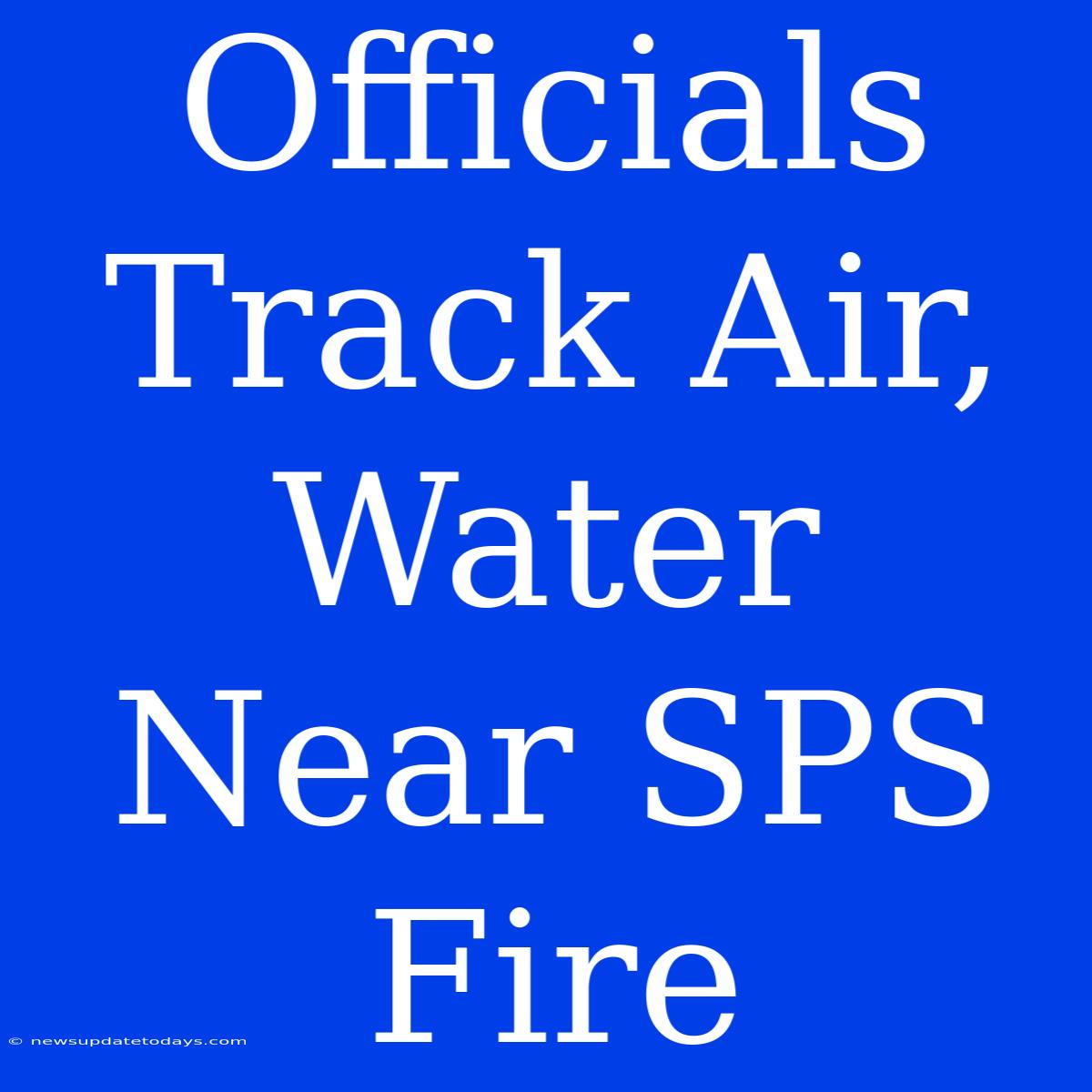 Officials Track Air, Water Near SPS Fire