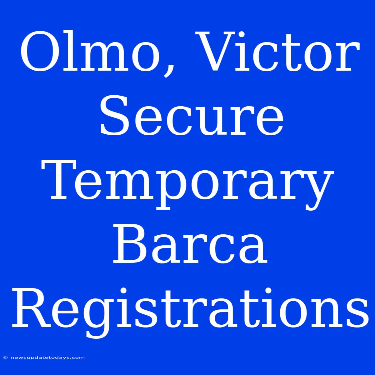 Olmo, Victor Secure Temporary Barca Registrations