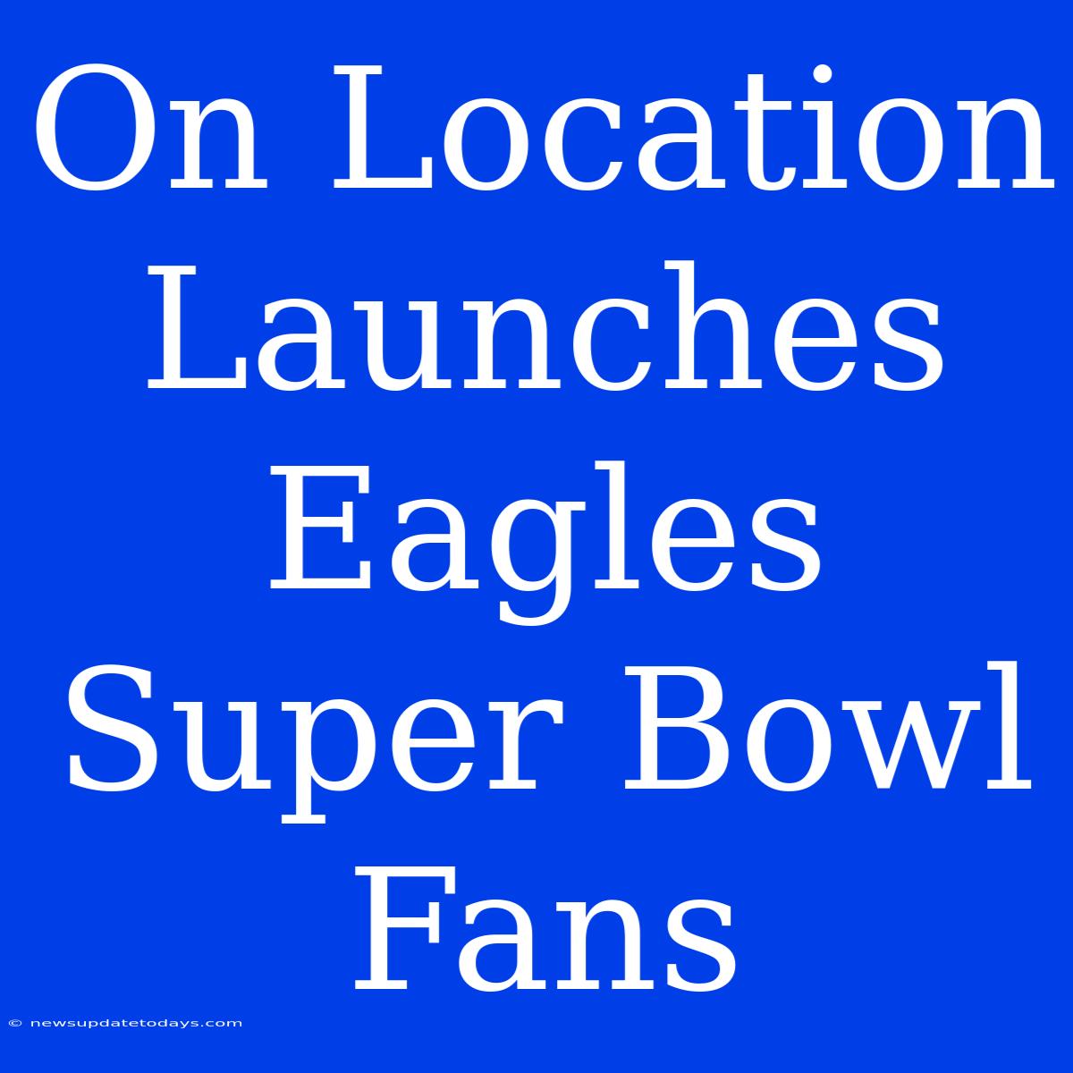 On Location Launches Eagles Super Bowl Fans