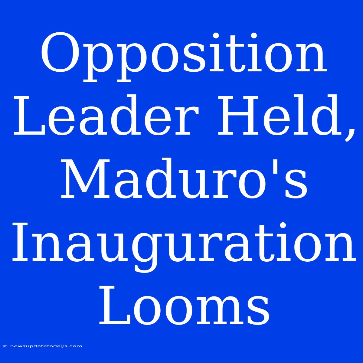 Opposition Leader Held, Maduro's Inauguration Looms