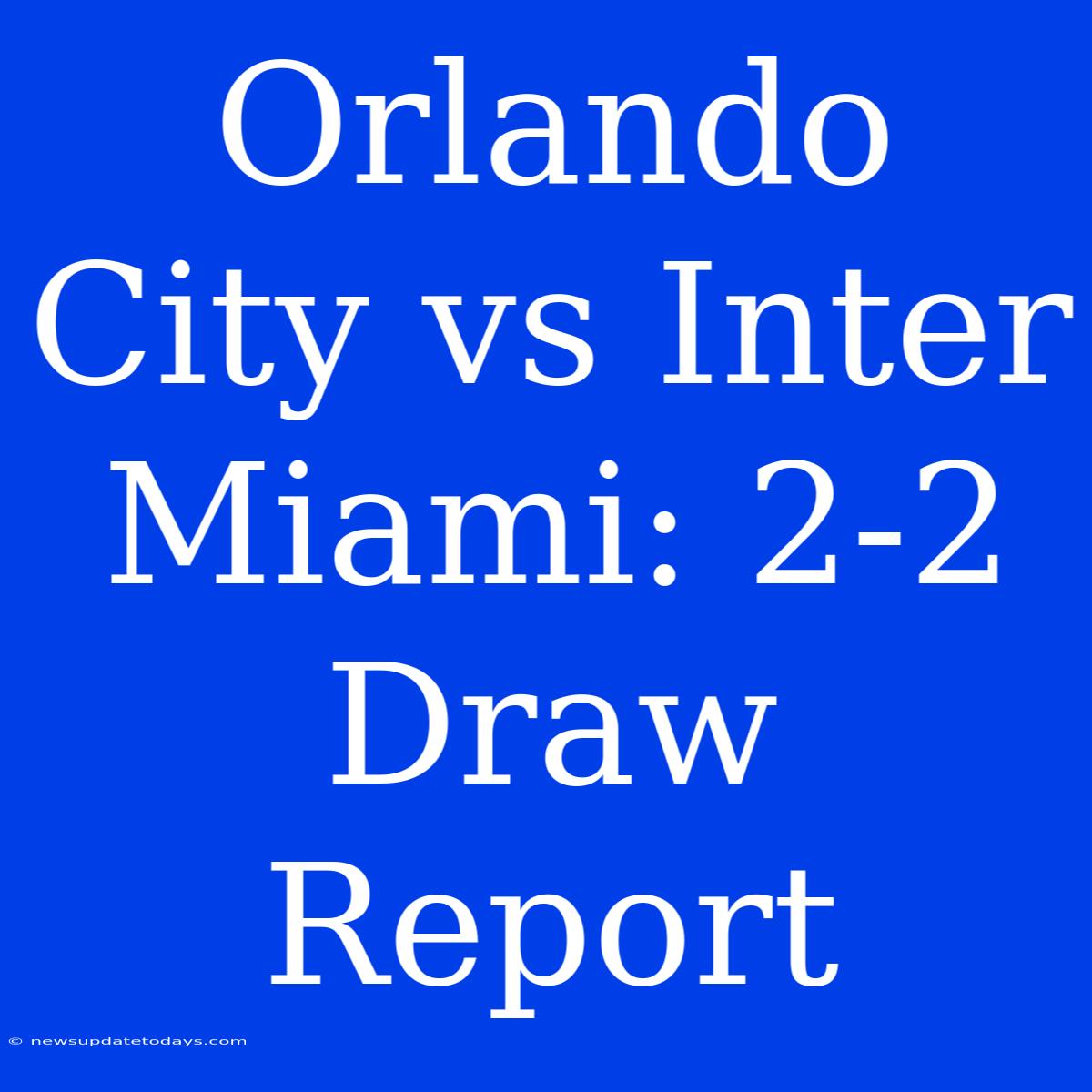 Orlando City Vs Inter Miami: 2-2 Draw Report