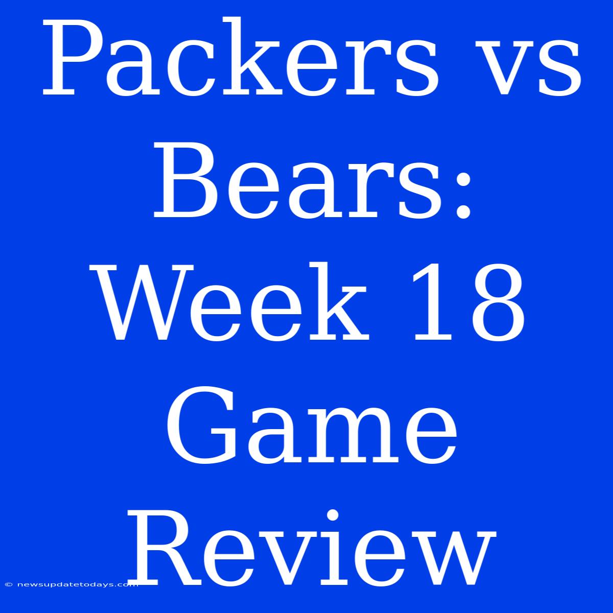 Packers Vs Bears: Week 18 Game Review