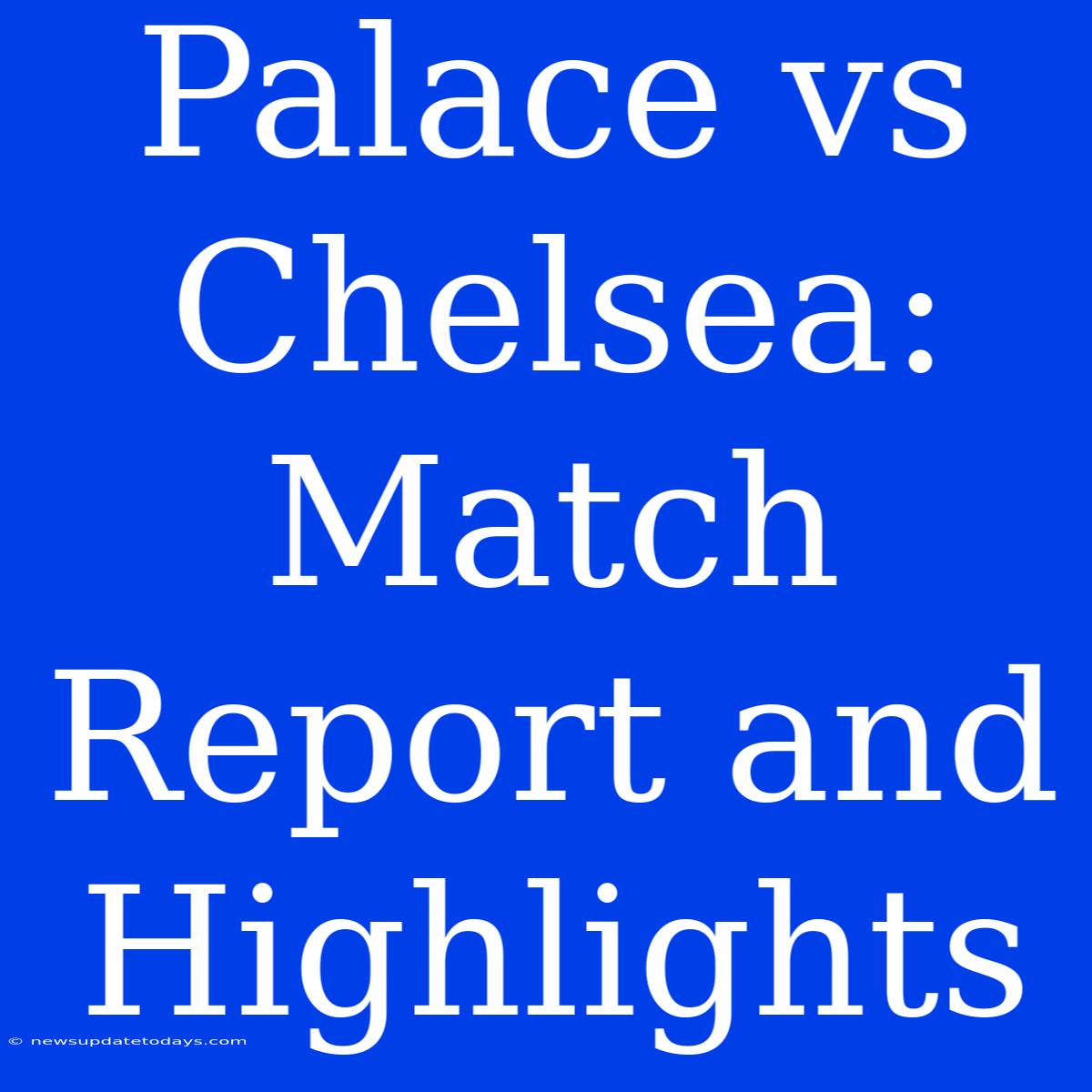 Palace Vs Chelsea: Match Report And Highlights