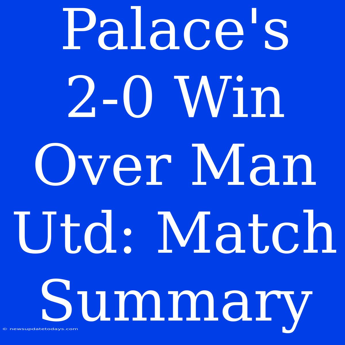 Palace's 2-0 Win Over Man Utd: Match Summary