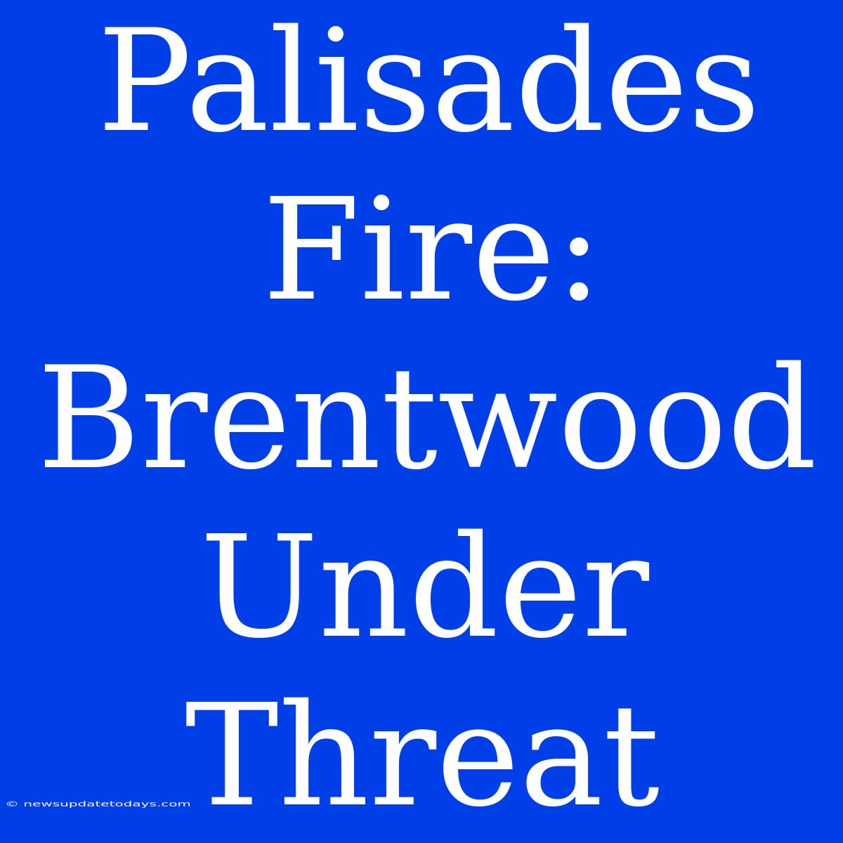 Palisades Fire: Brentwood Under Threat