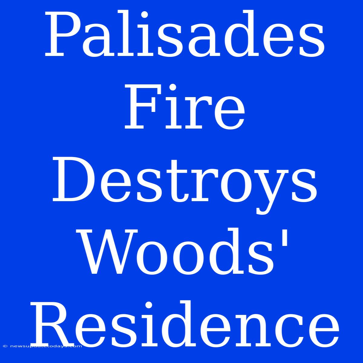 Palisades Fire Destroys Woods' Residence