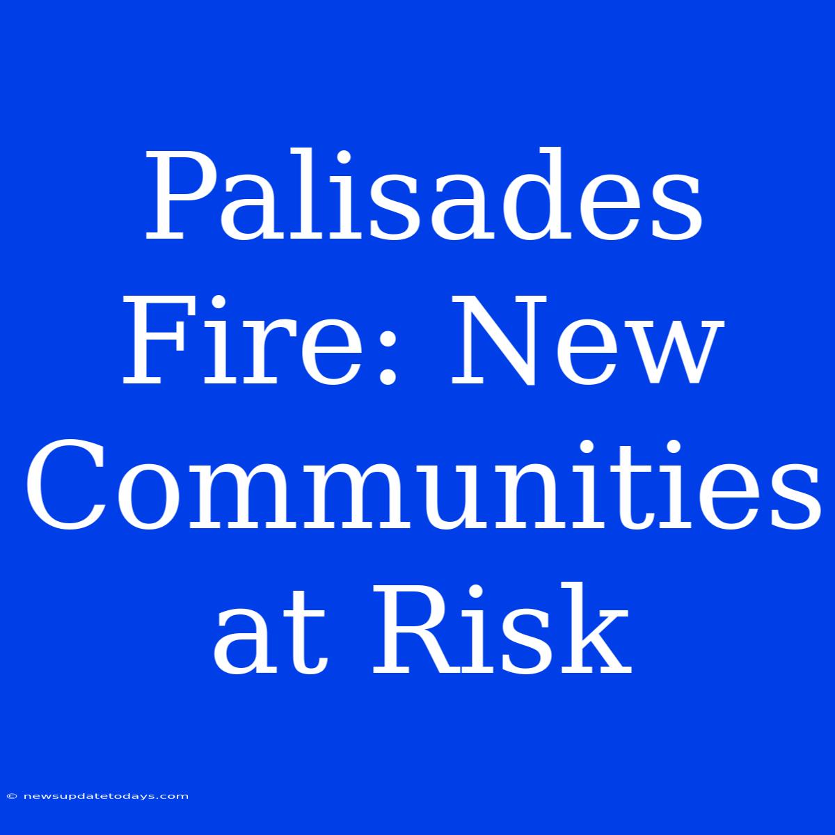 Palisades Fire: New Communities At Risk