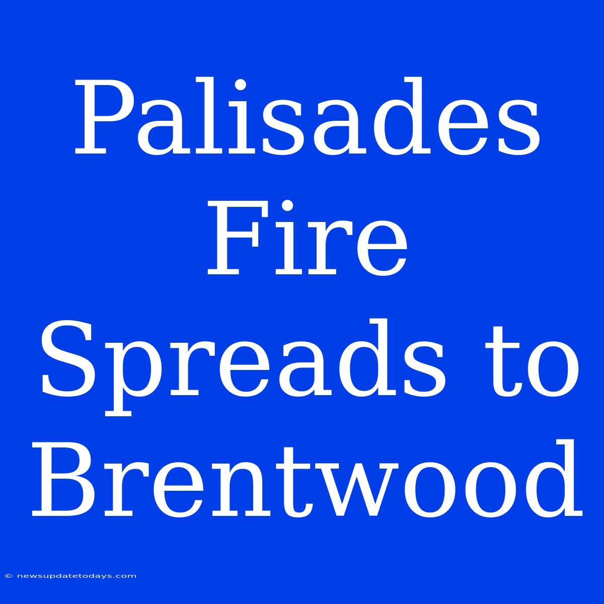 Palisades Fire Spreads To Brentwood