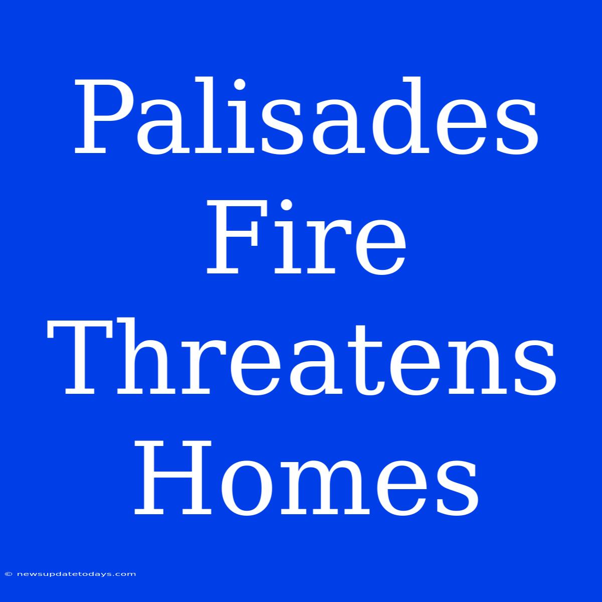 Palisades Fire Threatens Homes