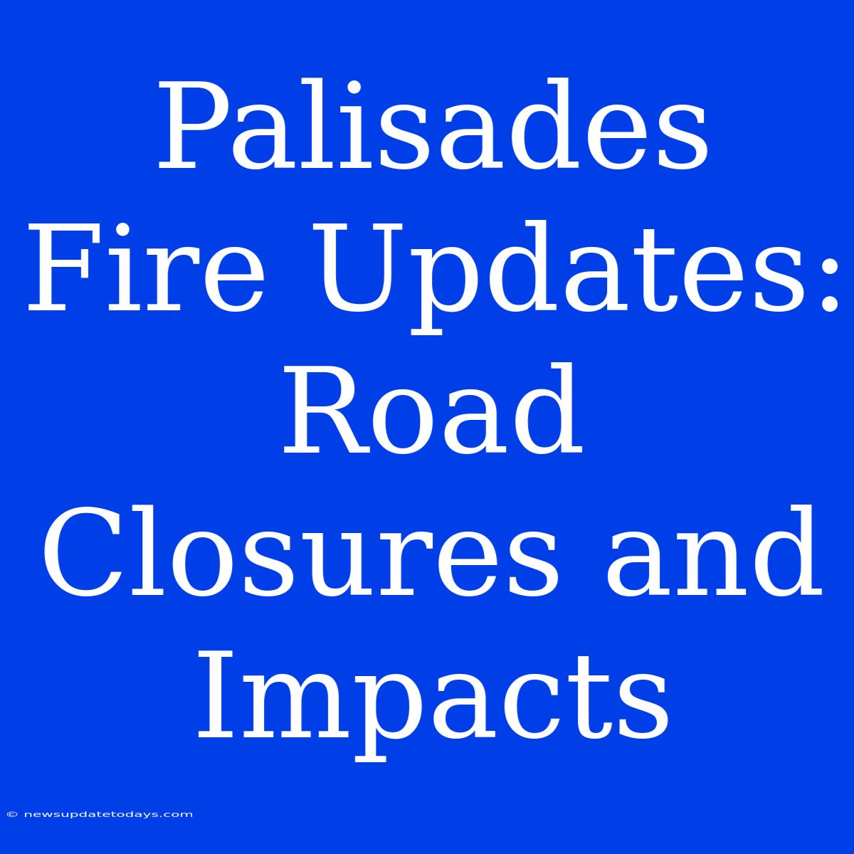 Palisades Fire Updates: Road Closures And Impacts