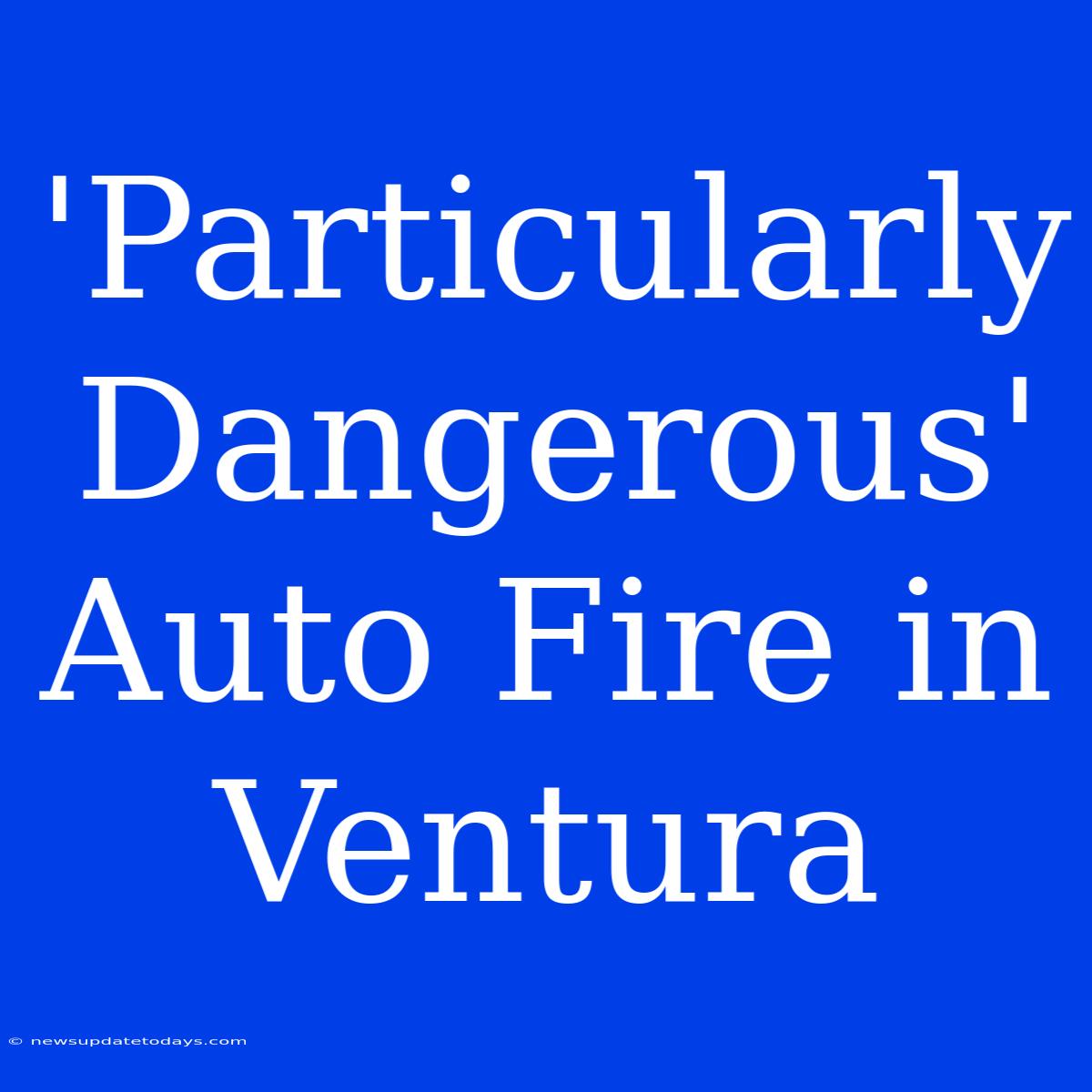 'Particularly Dangerous' Auto Fire In Ventura