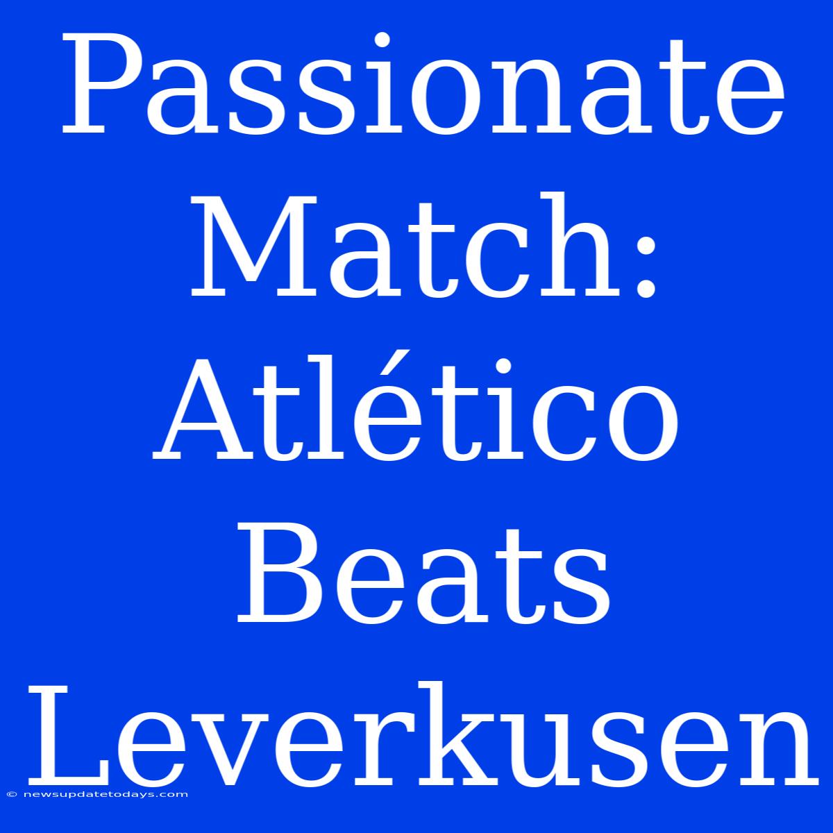 Passionate Match: Atlético Beats Leverkusen