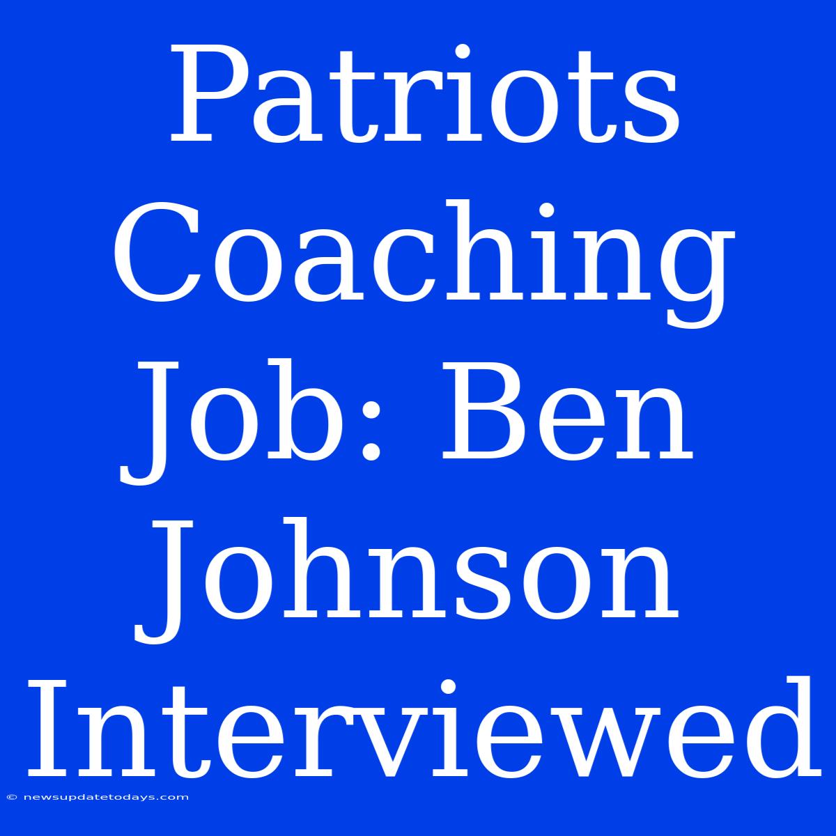 Patriots Coaching Job: Ben Johnson Interviewed