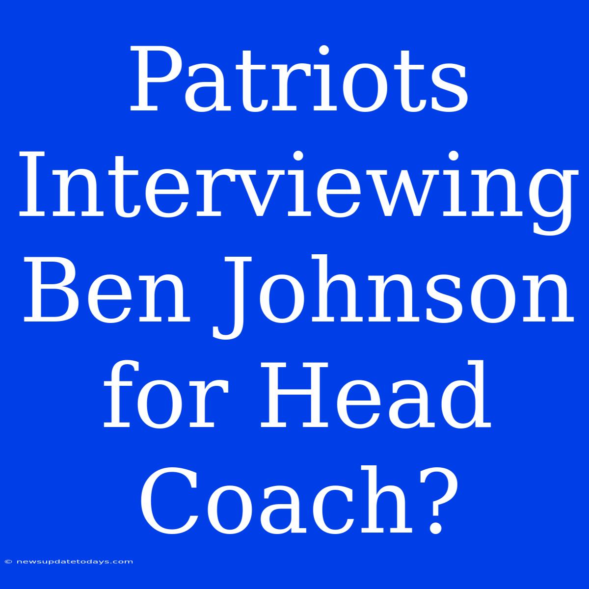 Patriots Interviewing Ben Johnson For Head Coach?