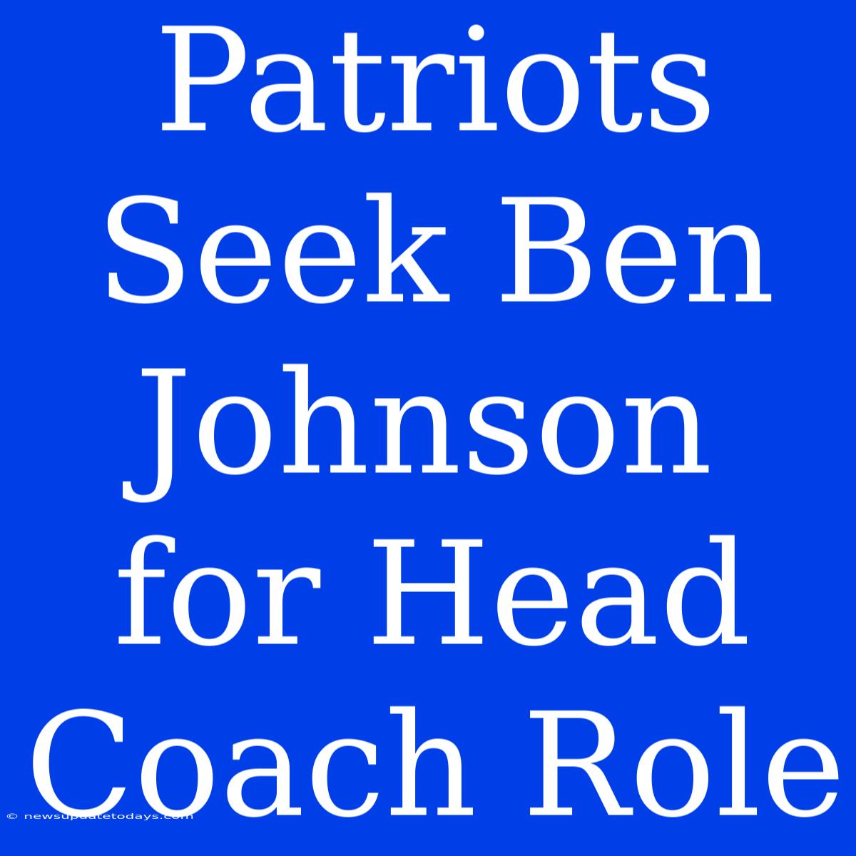 Patriots Seek Ben Johnson For Head Coach Role