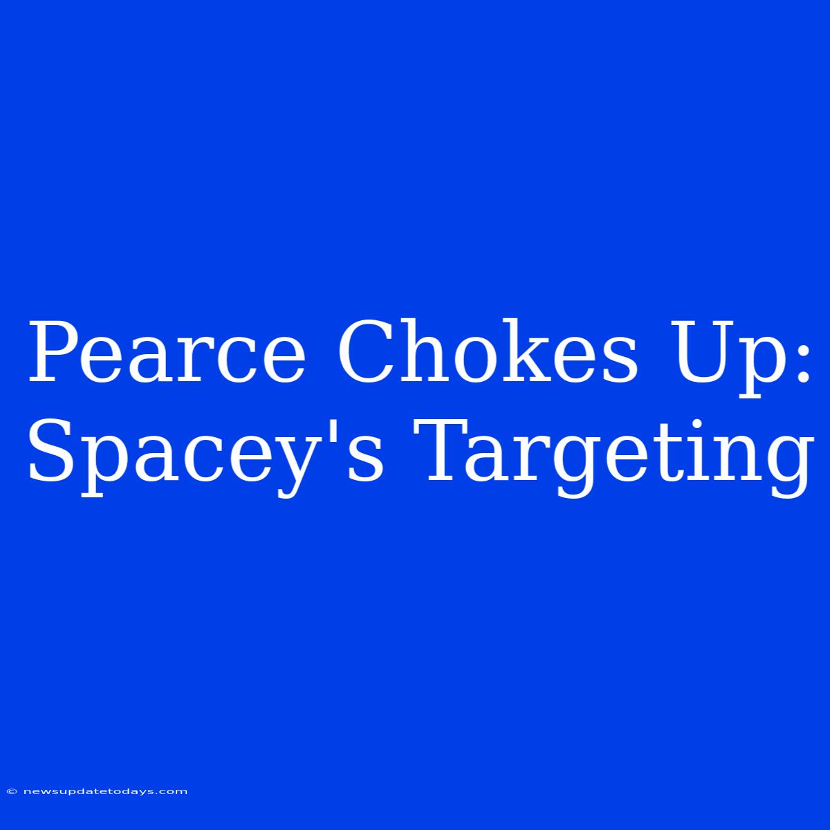 Pearce Chokes Up: Spacey's Targeting