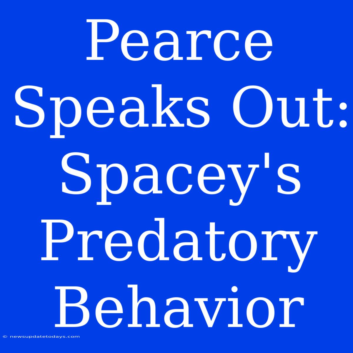 Pearce Speaks Out: Spacey's Predatory Behavior