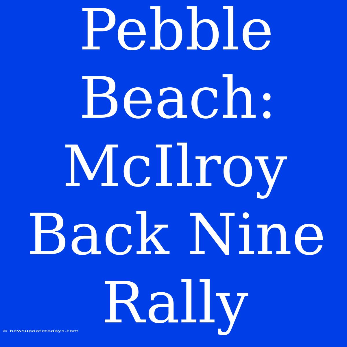 Pebble Beach: McIlroy Back Nine Rally