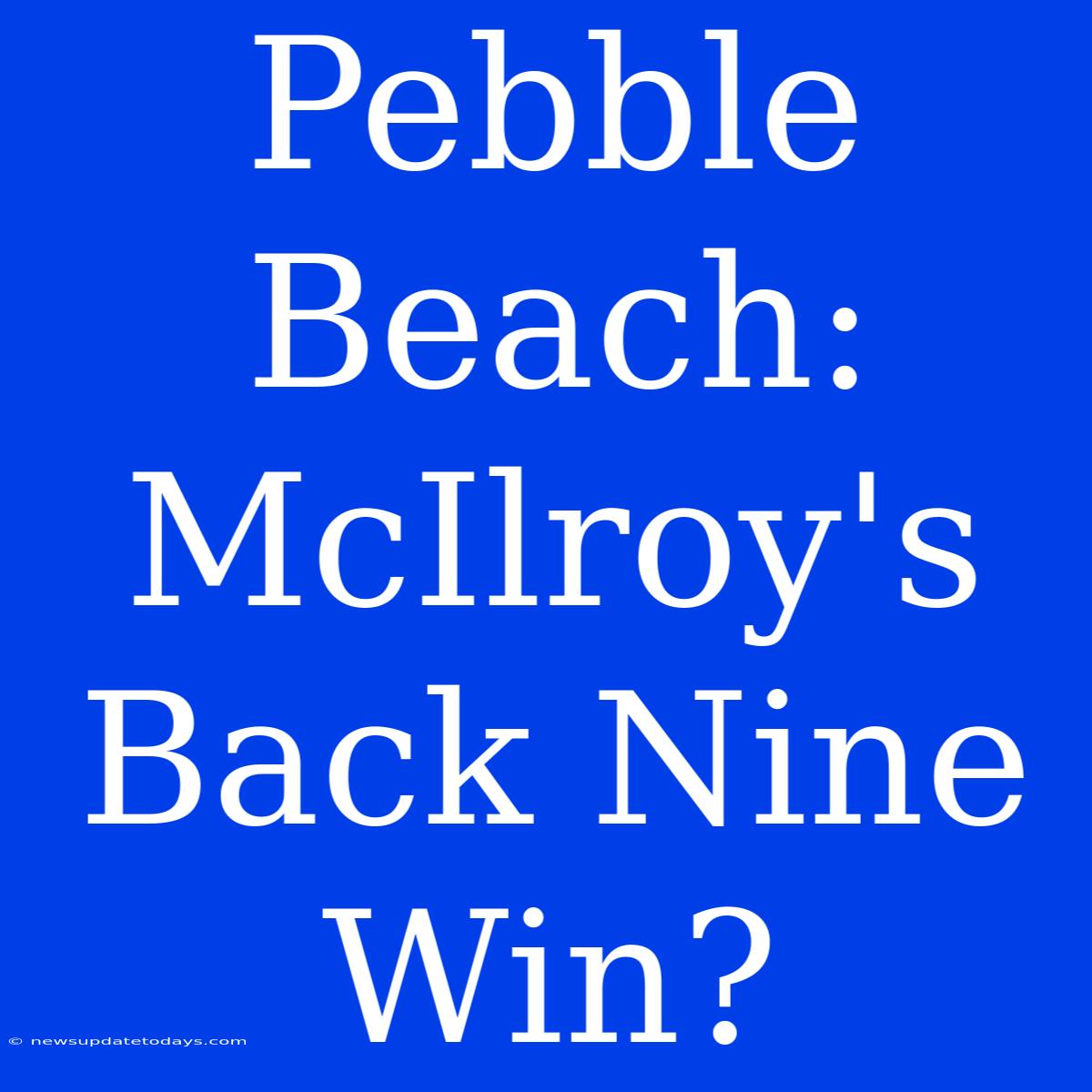 Pebble Beach: McIlroy's Back Nine Win?