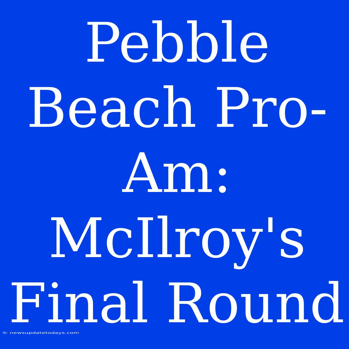 Pebble Beach Pro-Am: McIlroy's Final Round