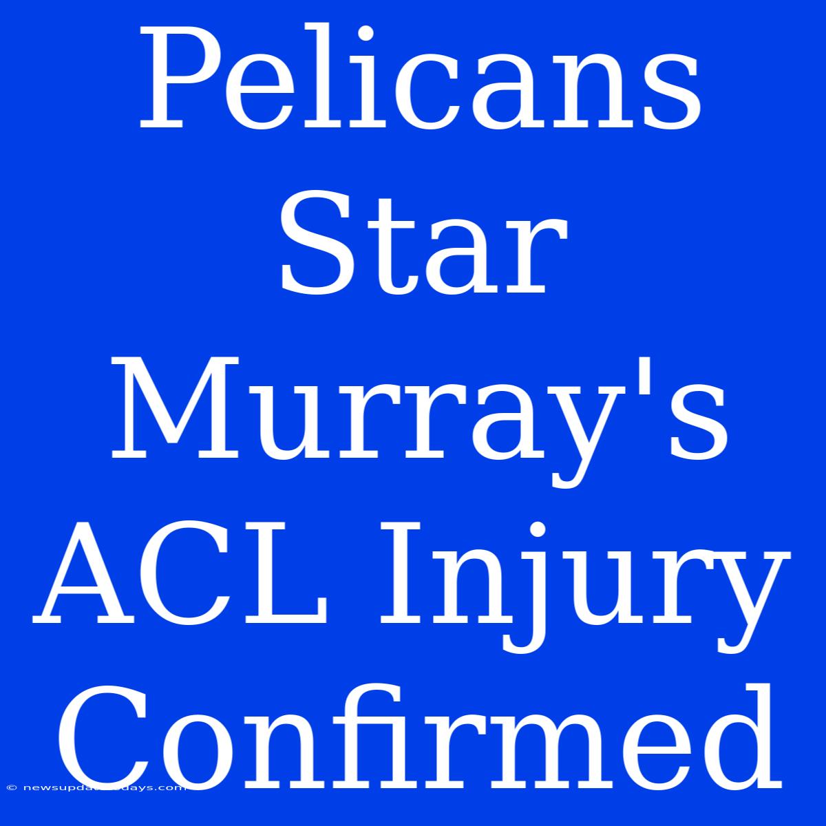 Pelicans Star Murray's ACL Injury Confirmed