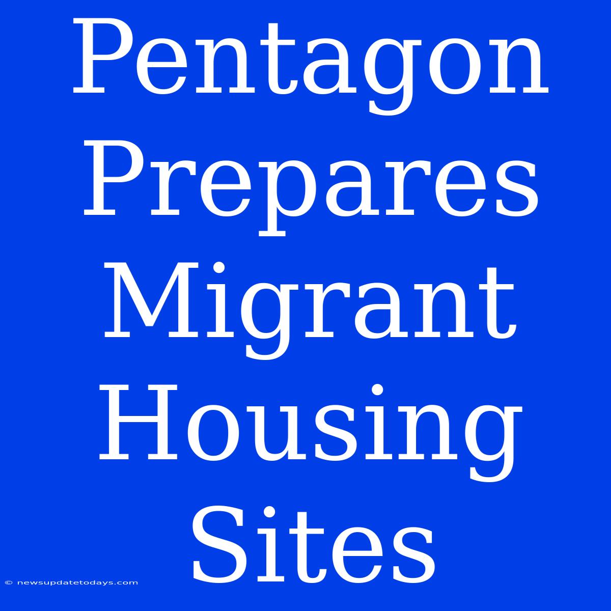 Pentagon Prepares Migrant Housing Sites