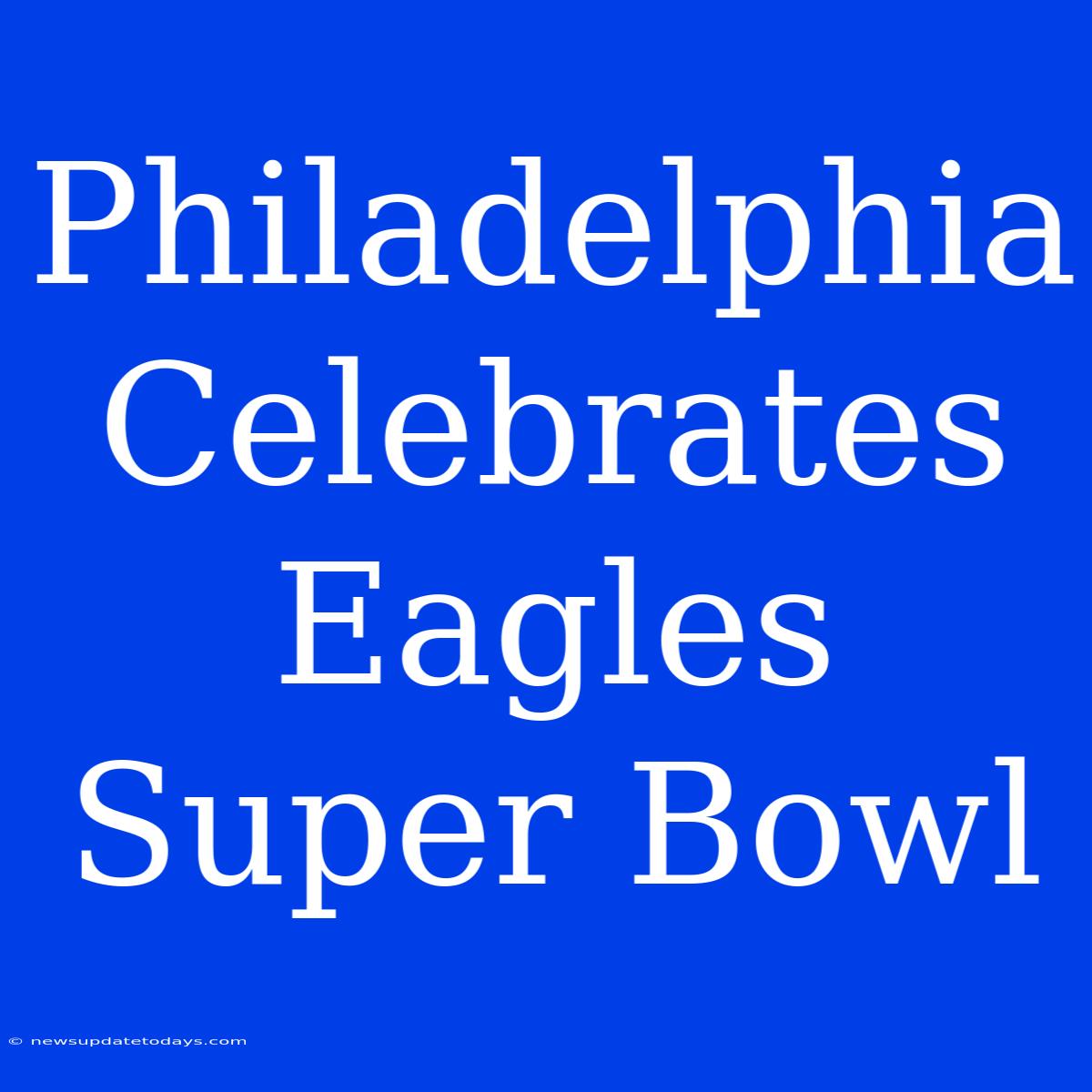 Philadelphia Celebrates Eagles Super Bowl