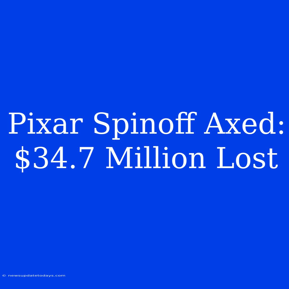 Pixar Spinoff Axed: $34.7 Million Lost