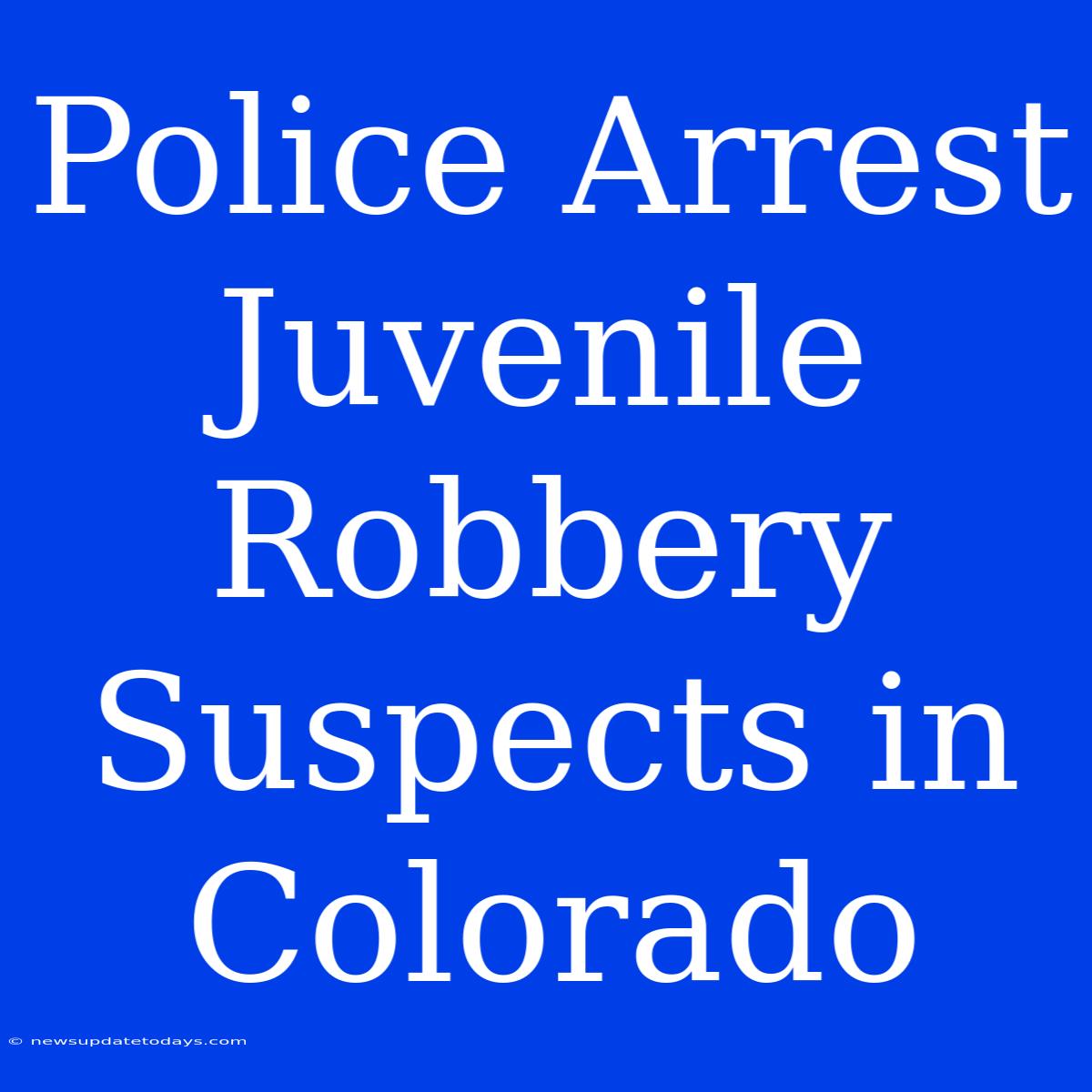 Police Arrest Juvenile Robbery Suspects In Colorado