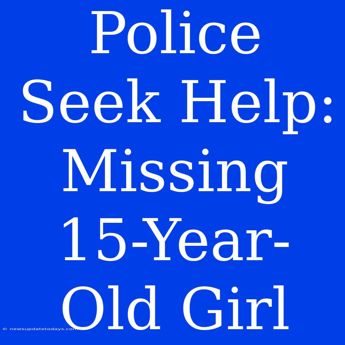 Police Seek Help: Missing 15-Year-Old Girl