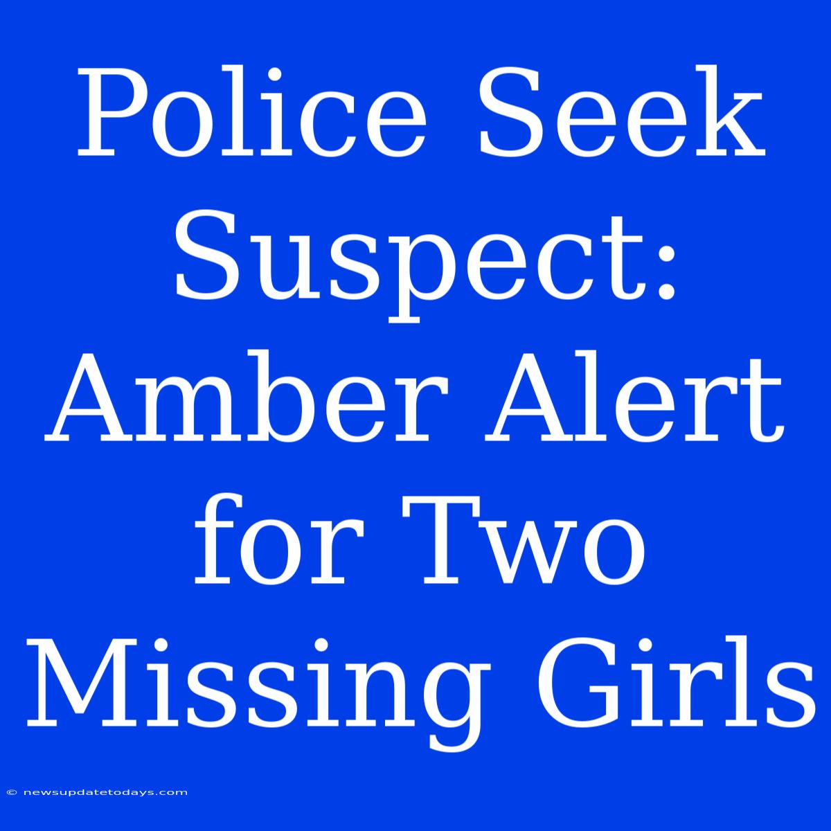 Police Seek Suspect: Amber Alert For Two Missing Girls